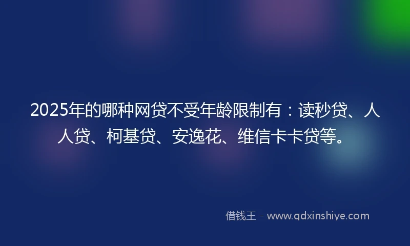 2025年的哪种网贷不受年龄限制有：读秒贷、人人贷、柯基贷、安逸花、维信卡卡贷等。