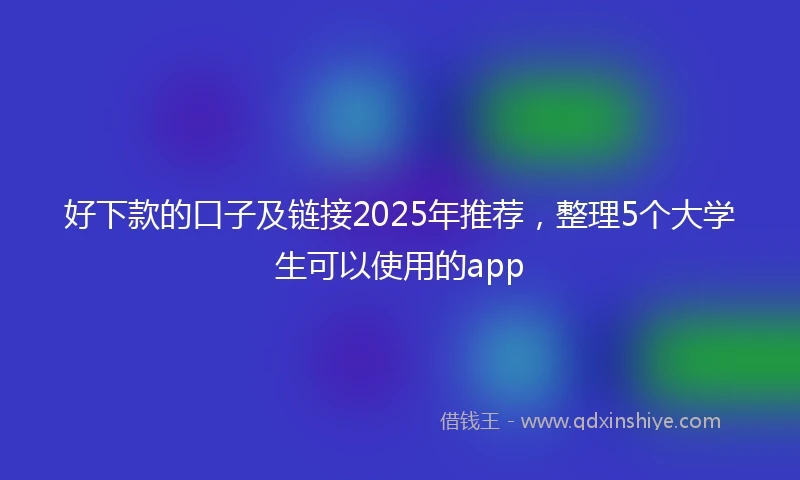 好下款的口子及链接2025年推荐，整理5个大学生可以使用的app