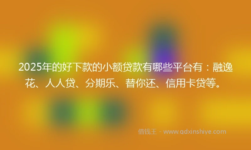 2025年的好下款的小额贷款有哪些平台有:融逸花、人人贷、分期乐、替你还、信用卡贷等。