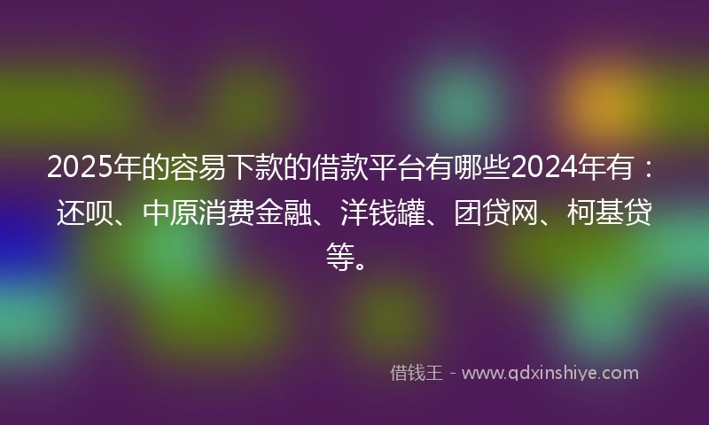 2025年的容易下款的借款平台有哪些2024年有：还呗、中原消费金融、洋钱罐、团贷网、柯基贷等。