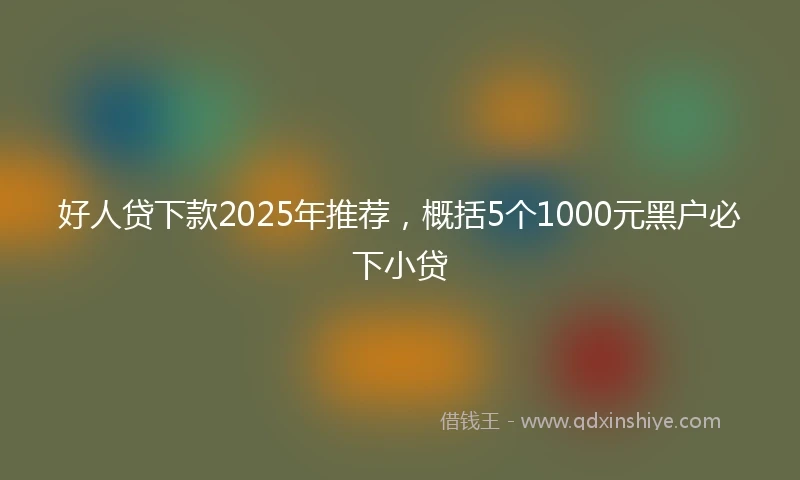 好人贷下款2025年推荐，概括5个1000元黑户必下小贷