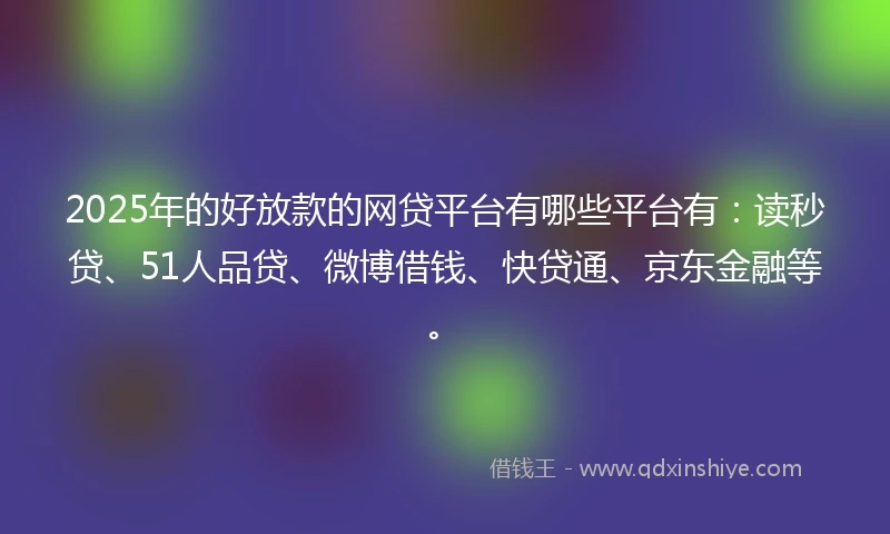2025年的好放款的网贷平台有哪些平台有：读秒贷、51人品贷、微博借钱、快贷通、京东金融等。
