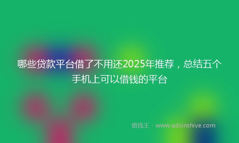 哪些贷款平台借了不用还2025年推荐，总结五个手机上可以借钱的平台