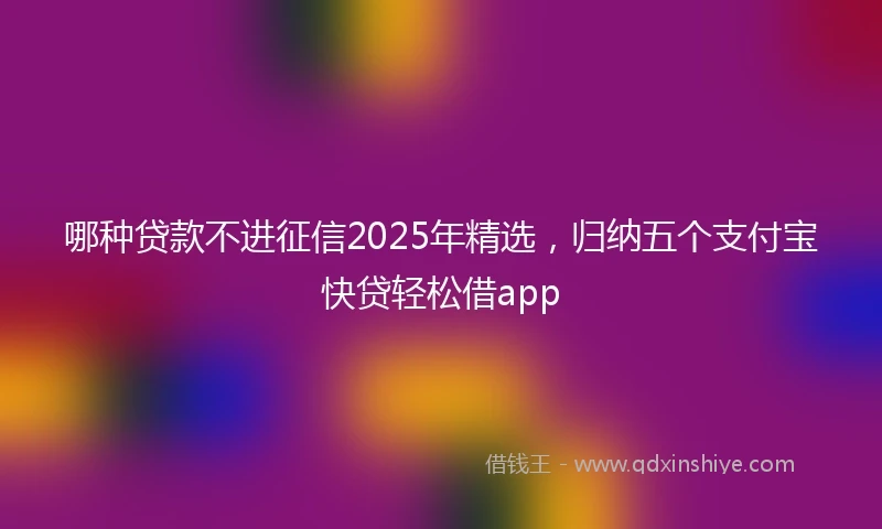 哪种贷款不进征信2025年精选，归纳五个支付宝快贷轻松借app