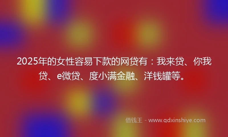 2025年的女性容易下款的网贷有:我来贷、你我贷、e微贷、度小满金融、洋钱罐等。