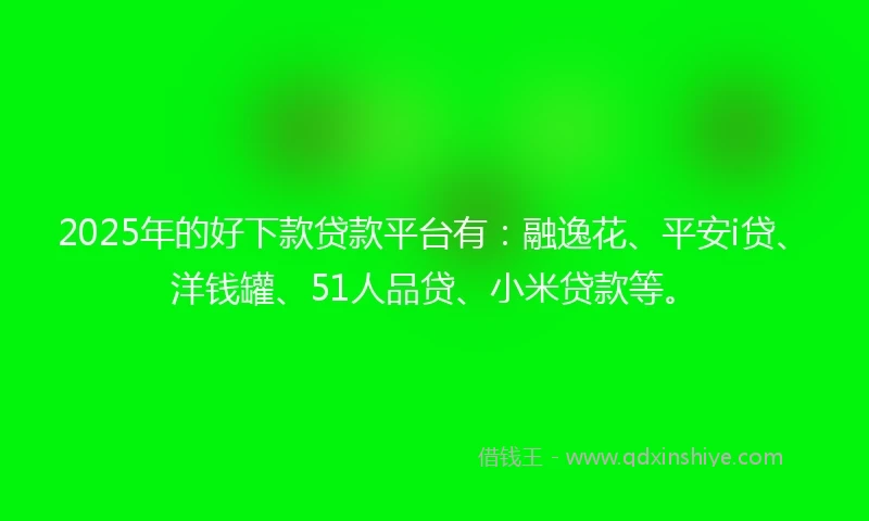 2025年的好下款贷款平台有：融逸花、平安i贷、洋钱罐、51人品贷、小米贷款等。