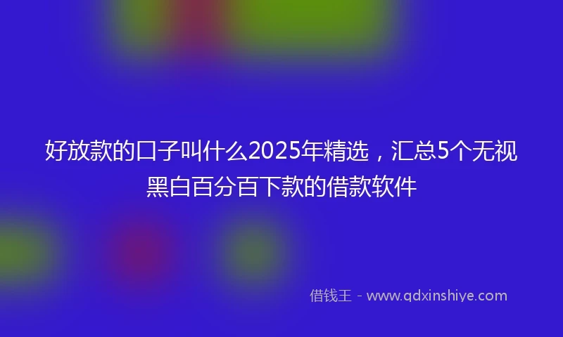 好放款的口子叫什么2025年精选，汇总5个无视黑白百分百下款的借款软件