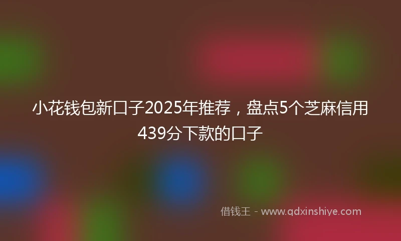 小花钱包新口子2025年推荐，盘点5个芝麻信用439分下款的口子