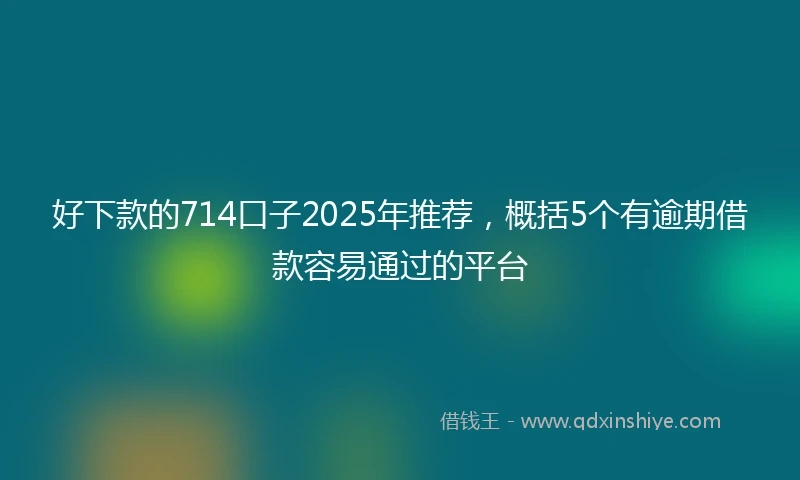 好下款的714口子2025年推荐，概括5个有逾期借款容易通过的平台