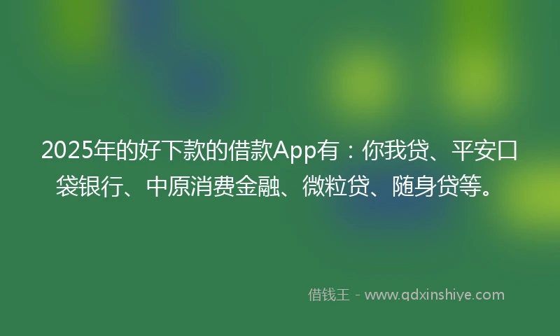 2025年的好下款的借款App有：你我贷、平安口袋银行、中原消费金融、微粒贷、随身贷等。