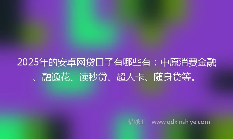 2025年的安卓网贷口子有哪些有:中原消费金融、融逸花、读秒贷、超人卡、随身贷等。