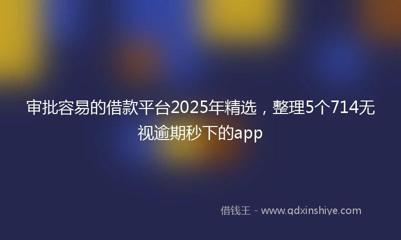 审批容易的借款平台2025年精选，整理5个714无视逾期秒下的app