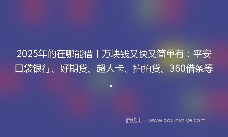 2025年的在哪能借十万块钱又快又简单有：平安口袋银行、好期贷、超人卡、拍拍贷、360借条等。