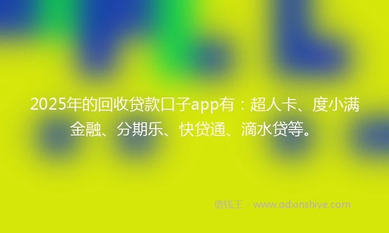 2025年的回收贷款口子app有：超人卡、度小满金融、分期乐、快贷通、滴水贷等。