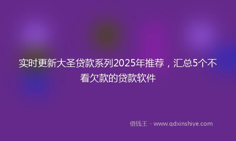 实时更新大圣贷款系列2025年推荐，汇总5个不看欠款的贷款软件