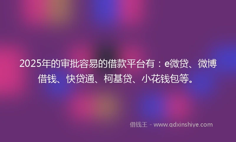 2025年的审批容易的借款平台有：e微贷、微博借钱、快贷通、柯基贷、小花钱包等。