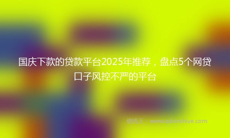 国庆下款的贷款平台2025年推荐，盘点5个网贷口子风控不严的平台