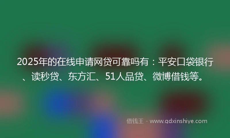 2025年的在线申请网贷可靠吗有：平安口袋银行、读秒贷、东方汇、51人品贷、微博借钱等。