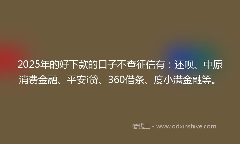 2025年的好下款的口子不查征信有：还呗、中原消费金融、平安i贷、360借条、度小满金融等。