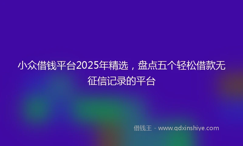 小众借钱平台2025年精选，盘点五个轻松借款无征信记录的平台