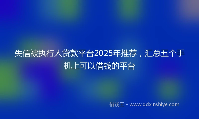失信被执行人贷款平台2025年推荐，汇总五个手机上可以借钱的平台