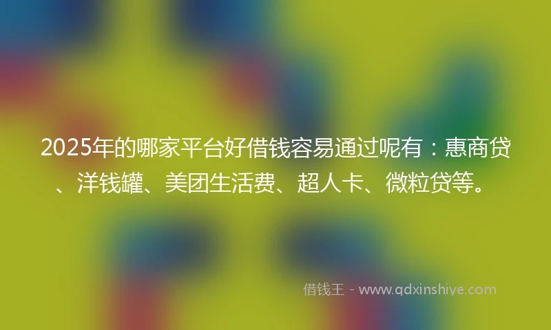 2025年的哪家平台好借钱容易通过呢有：惠商贷、洋钱罐、美团生活费、超人卡、微粒贷等。