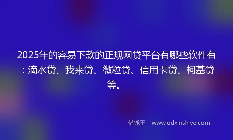 2025年的容易下款的正规网贷平台有哪些软件有：滴水贷、我来贷、微粒贷、信用卡贷、柯基贷等。