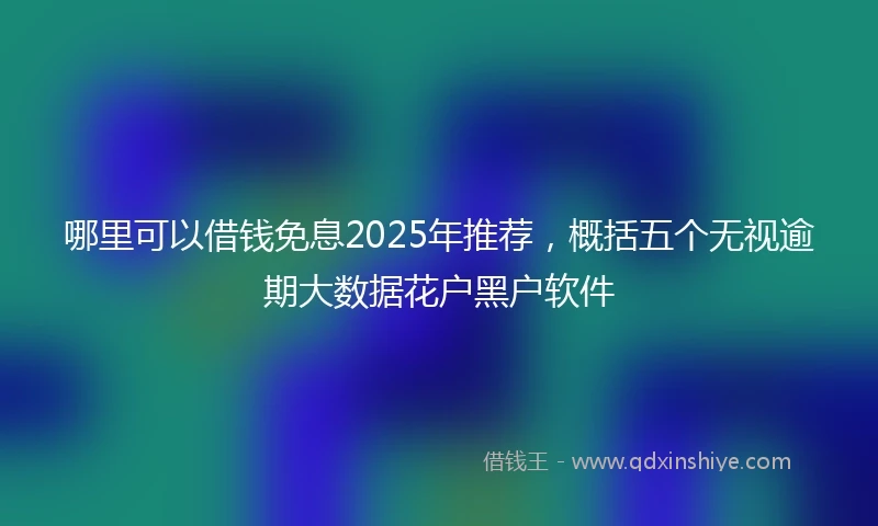 哪里可以借钱免息2025年推荐，概括五个无视逾期大数据花户黑户软件