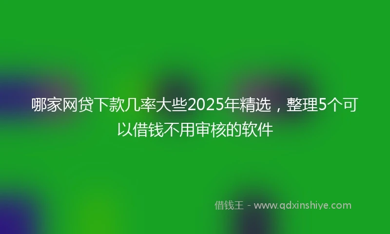 哪家网贷下款几率大些2025年精选，整理5个可以借钱不用审核的软件