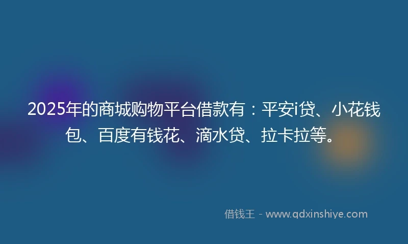 2025年的商城购物平台借款有：平安i贷、小花钱包、百度有钱花、滴水贷、拉卡拉等。