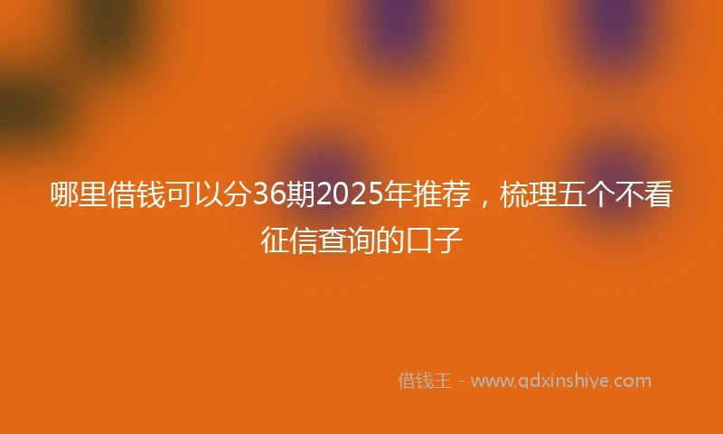 哪里借钱可以分36期2025年推荐，梳理五个不看征信查询的口子