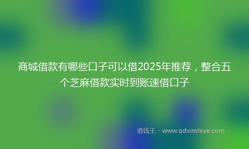 商城借款有哪些口子可以借2025年推荐，整合五个芝麻借款实时到账速借口子