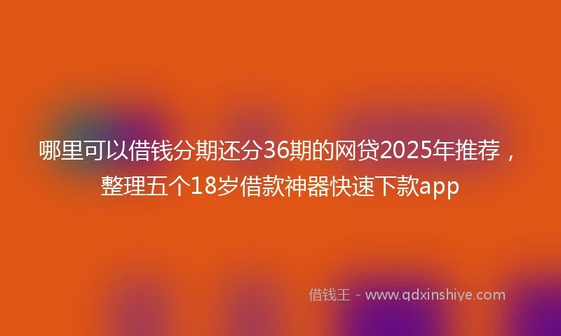 哪里可以借钱分期还分36期的网贷2025年推荐，整理五个18岁借款神器快速下款app