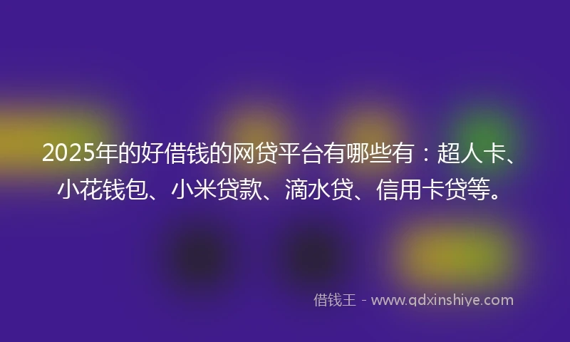 2025年的好借钱的网贷平台有哪些有：超人卡、小花钱包、小米贷款、滴水贷、信用卡贷等。