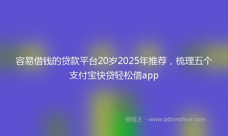 容易借钱的贷款平台20岁2025年推荐，梳理五个支付宝快贷轻松借app