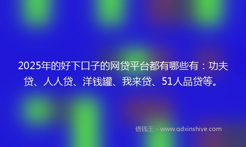 2025年的好下口子的网贷平台都有哪些有：功夫贷、人人贷、洋钱罐、我来贷、51人品贷等。