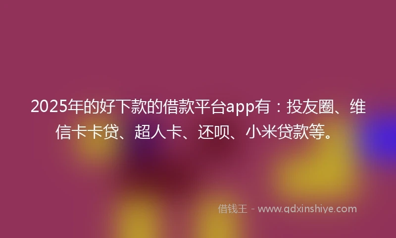 2025年的好下款的借款平台app有：投友圈、维信卡卡贷、超人卡、还呗、小米贷款等。