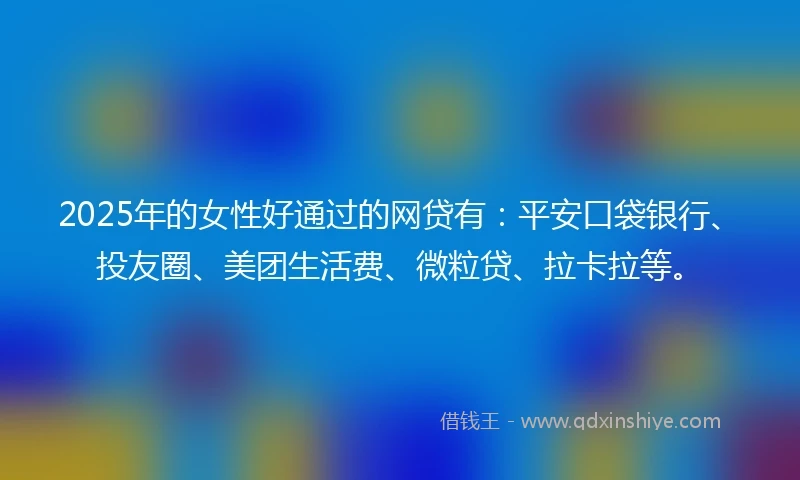 2025年的女性好通过的网贷有：平安口袋银行、投友圈、美团生活费、微粒贷、拉卡拉等。