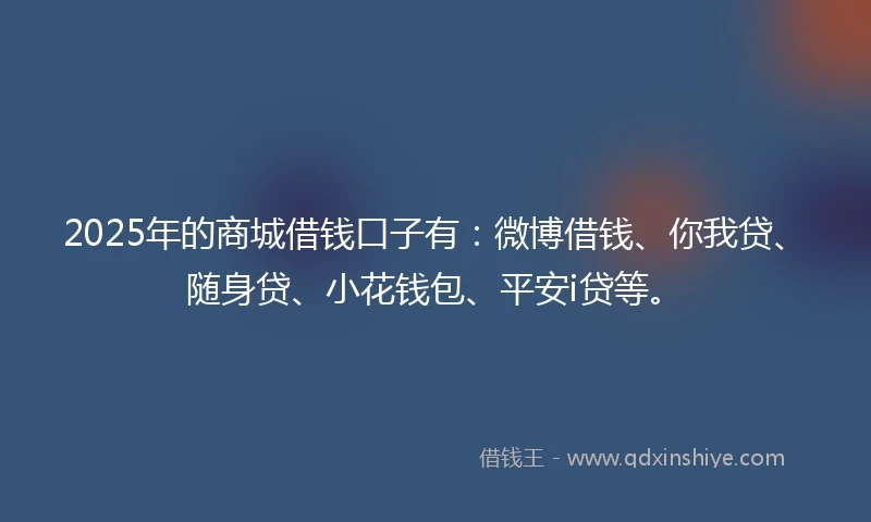 2025年的商城借钱口子有：微博借钱、你我贷、随身贷、小花钱包、平安i贷等。