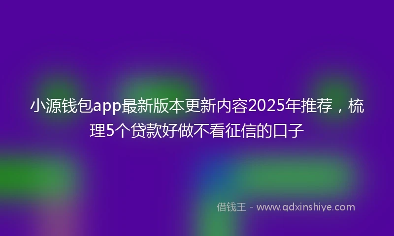 小源钱包app最新版本更新内容2025年推荐，梳理5个贷款好做不看征信的口子