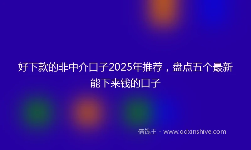 好下款的非中介口子2025年推荐，盘点五个最新能下来钱的口子