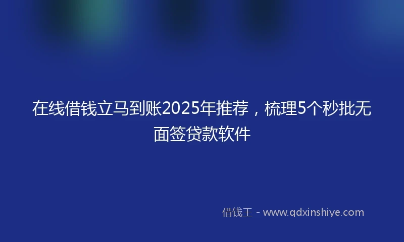 在线借钱立马到账2025年推荐，梳理5个秒批无面签贷款软件