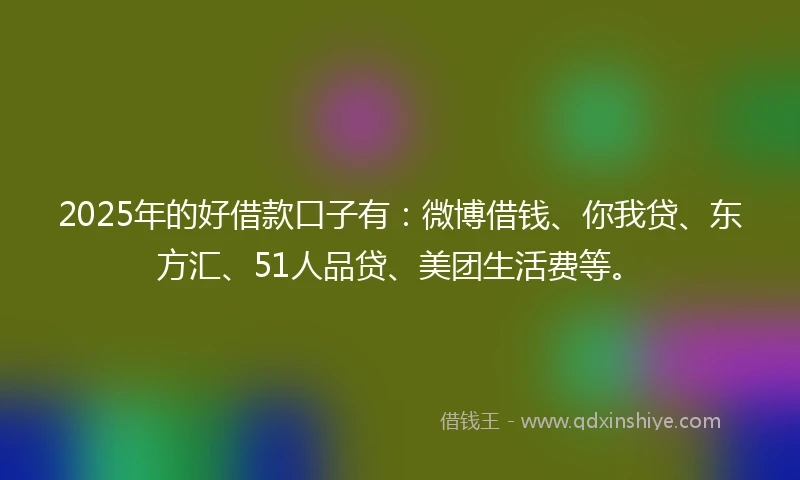 2025年的好借款口子有：微博借钱、你我贷、东方汇、51人品贷、美团生活费等。