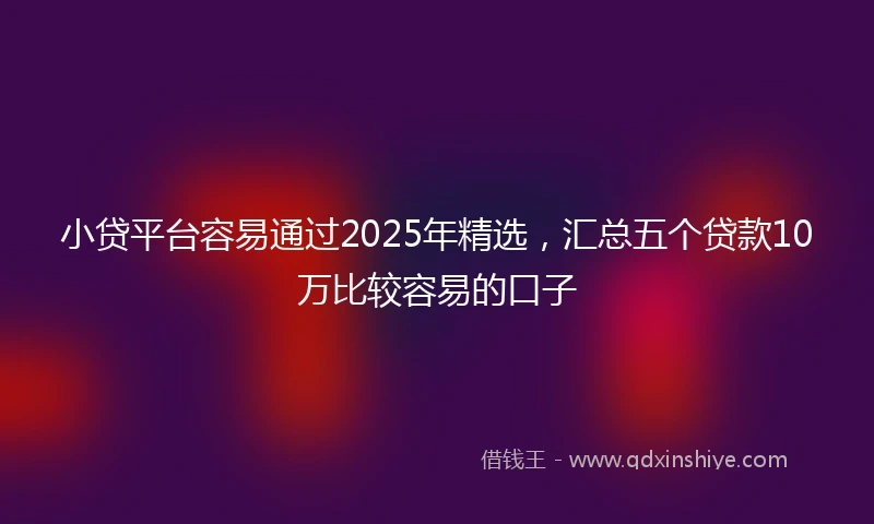小贷平台容易通过2025年精选，汇总五个贷款10万比较容易的口子