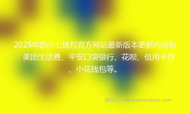 2025年的小七钱包官方网站最新版本更新内容有：美团生活费、平安口袋银行、花呗、信用卡贷、小花钱包等。