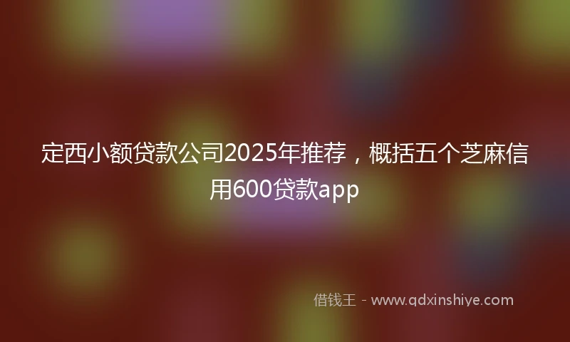 定西小额贷款公司2025年推荐，概括五个芝麻信用600贷款app