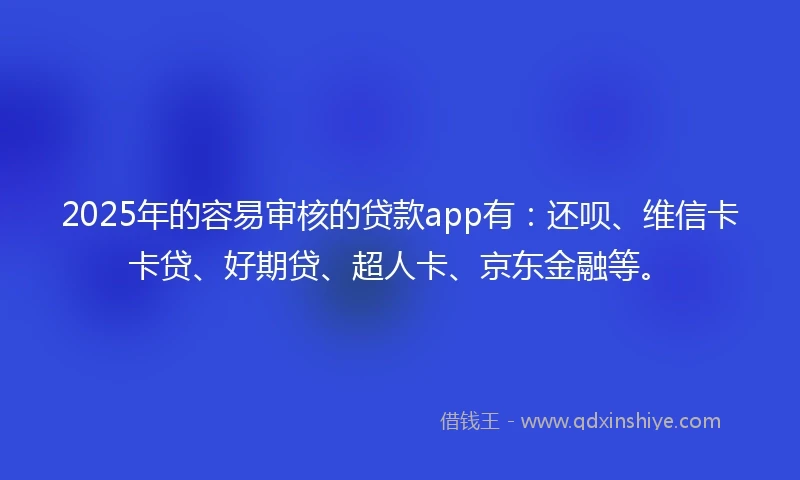 2025年的容易审核的贷款app有：还呗、维信卡卡贷、好期贷、超人卡、京东金融等。