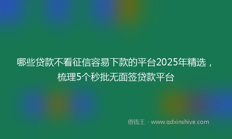 哪些贷款不看征信容易下款的平台2025年精选，梳理5个秒批无面签贷款平台