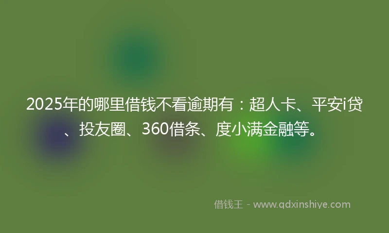 2025年的哪里借钱不看逾期有：超人卡、平安i贷、投友圈、360借条、度小满金融等。
