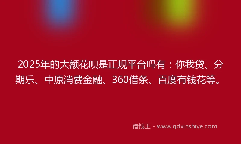 2025年的大额花呗是正规平台吗有：你我贷、分期乐、中原消费金融、360借条、百度有钱花等。